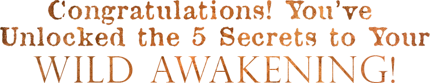 Congratulations! You’ve Unlocked the 5 Secrets to Your Wild Awakening!